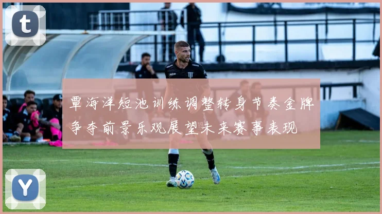 覃海洋短池训练调整转身节奏金牌争夺前景乐观展望未来赛事表现