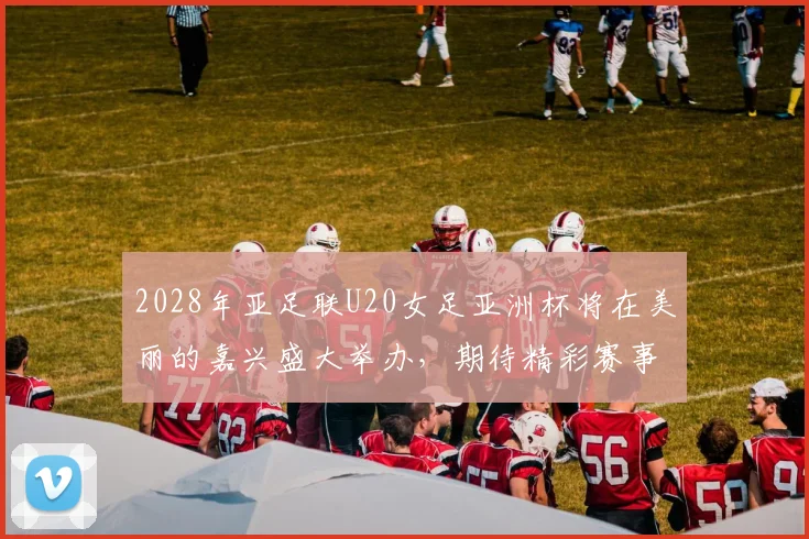 2028年亚足联U20女足亚洲杯将在美丽的嘉兴盛大举办，期待精彩赛事来临