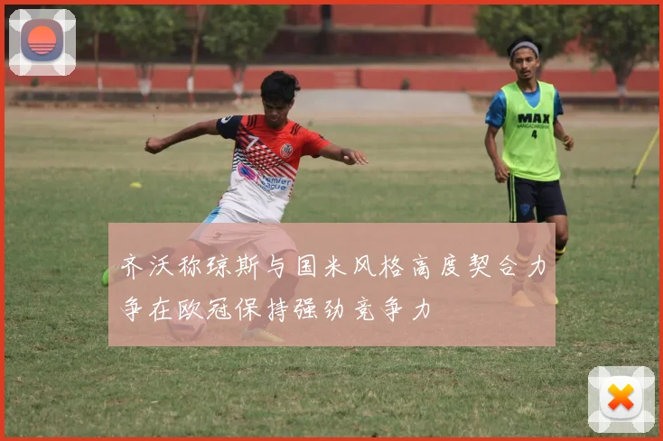 齐沃称琼斯与国米风格高度契合力争在欧冠保持强劲竞争力