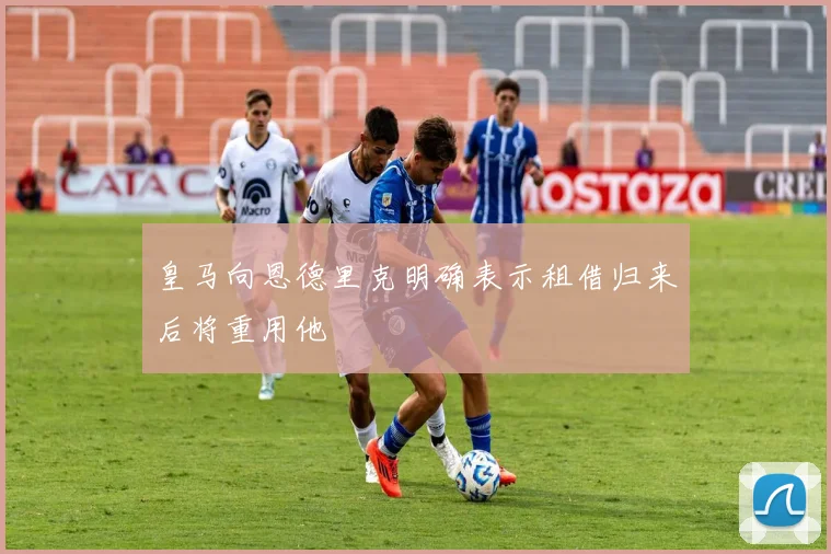 皇马向恩德里克明确表示租借归来后将重用他