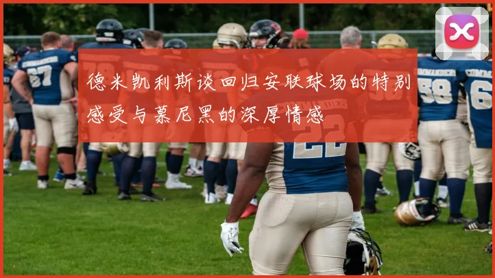 德米凯利斯谈回归安联球场的特别感受与慕尼黑的深厚情感