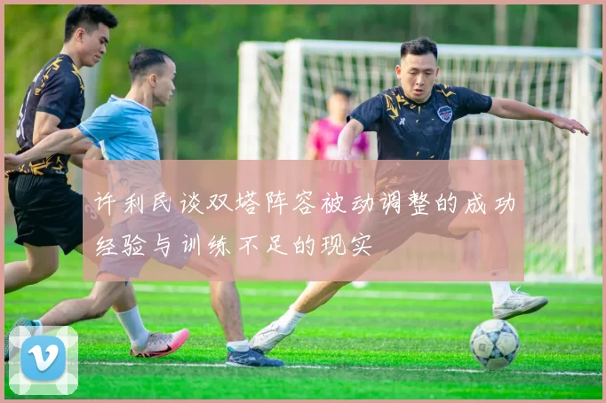 许利民谈双塔阵容被动调整的成功经验与训练不足的现实