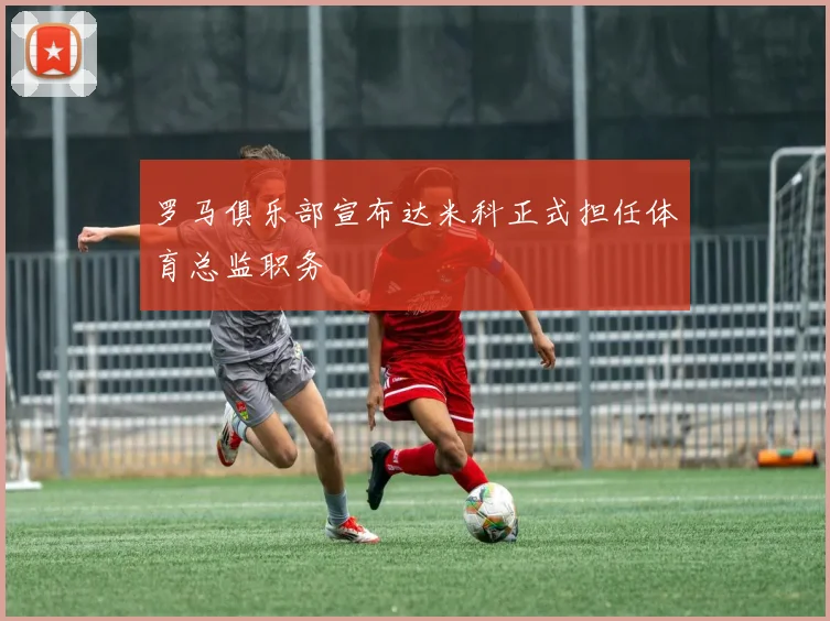 罗马俱乐部宣布达米科正式担任体育总监职务