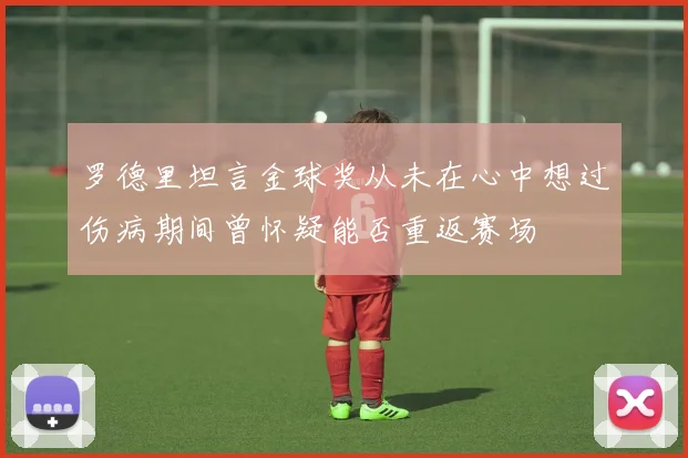 罗德里坦言金球奖从未在心中想过伤病期间曾怀疑能否重返赛场