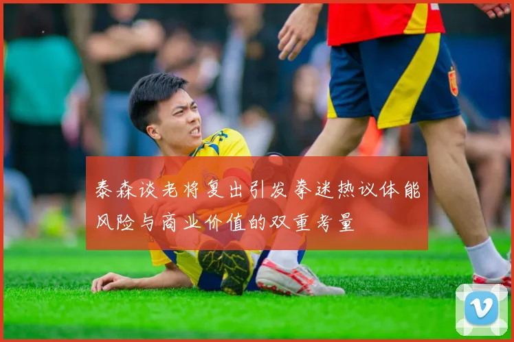 泰森谈老将复出引发拳迷热议体能风险与商业价值的双重考量