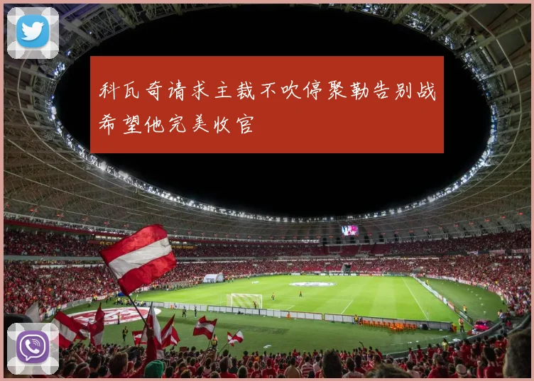 科瓦奇请求主裁不吹停聚勒告别战希望他完美收官
