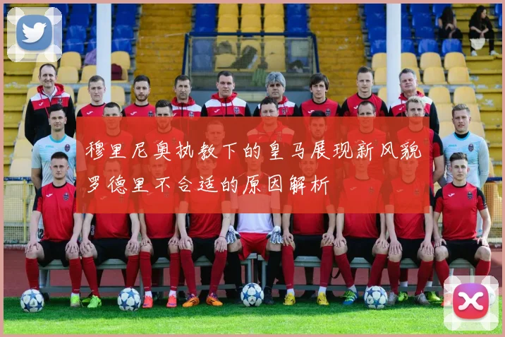穆里尼奥执教下的皇马展现新风貌罗德里不合适的原因解析