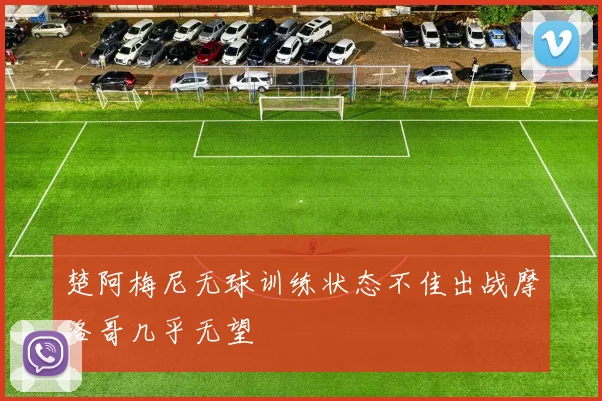 楚阿梅尼无球训练状态不佳出战摩洛哥几乎无望