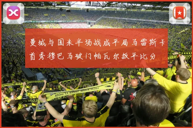 曼城与国米半场战成平局马雷斯卡首秀穆巴马破门帕瓦尔扳平比分