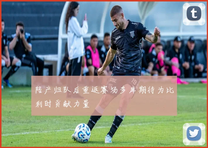 陪产归队后重返赛场多库期待为比利时贡献力量
