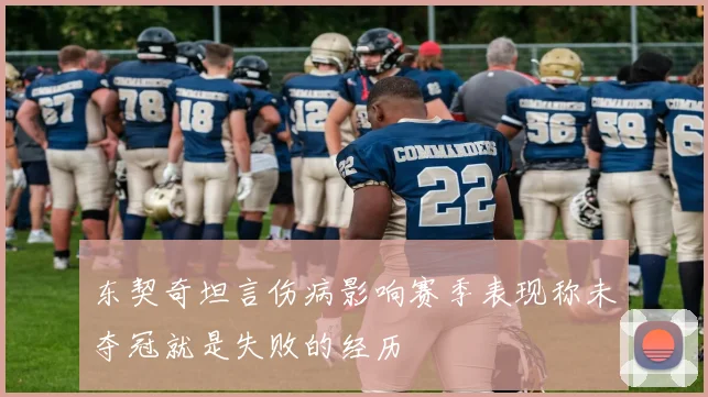 东契奇坦言伤病影响赛季表现称未夺冠就是失败的经历