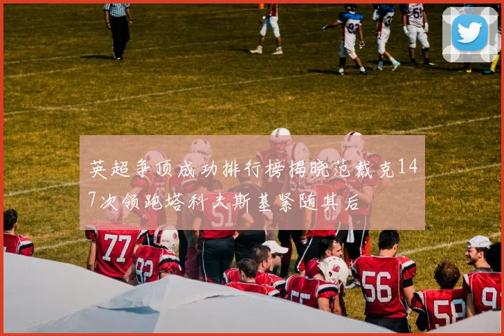 英超争顶成功排行榜揭晓范戴克147次领跑塔科夫斯基紧随其后