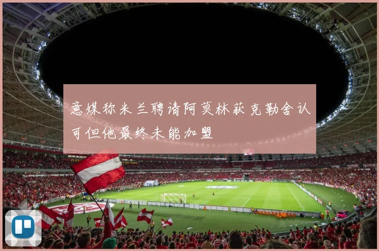 意媒称米兰聘请阿莫林获克勒舍认可但他最终未能加盟