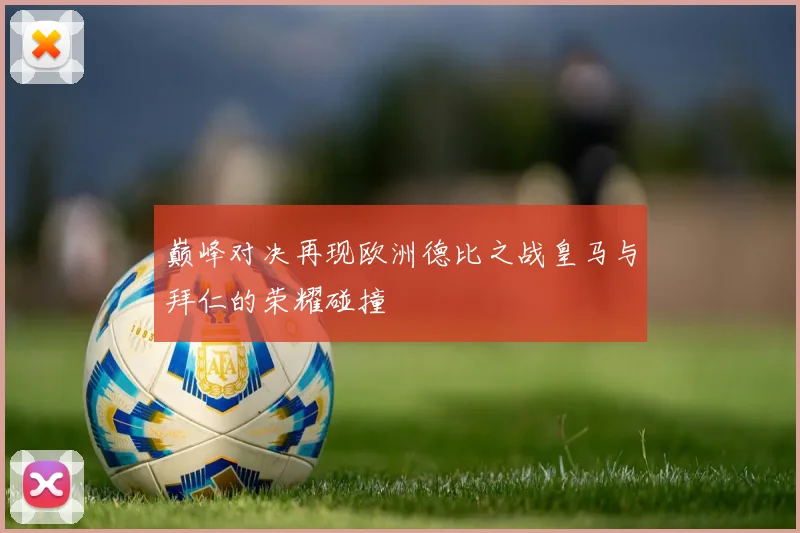 巅峰对决再现欧洲德比之战皇马与拜仁的荣耀碰撞