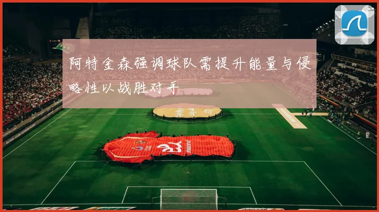 阿特金森强调球队需提升能量与侵略性以战胜对手