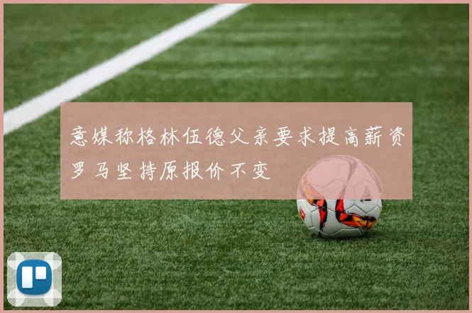 意媒称格林伍德父亲要求提高薪资罗马坚持原报价不变