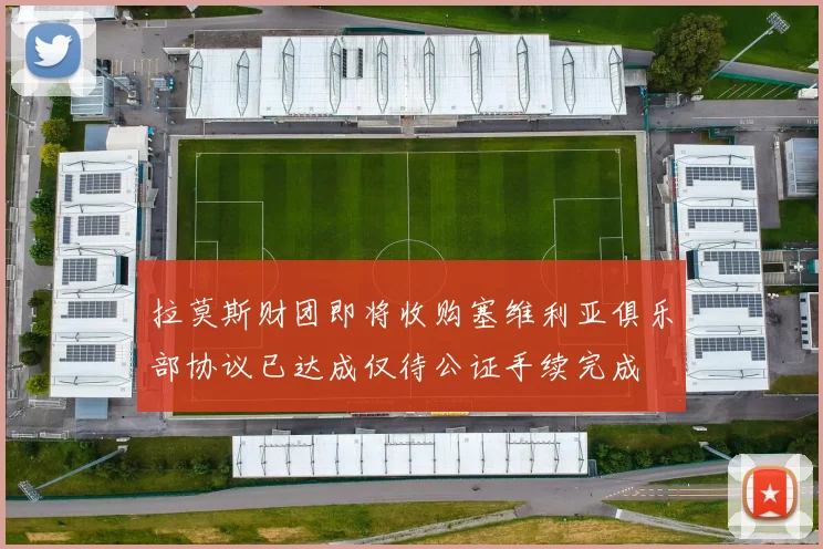 拉莫斯财团即将收购塞维利亚俱乐部协议已达成仅待公证手续完成