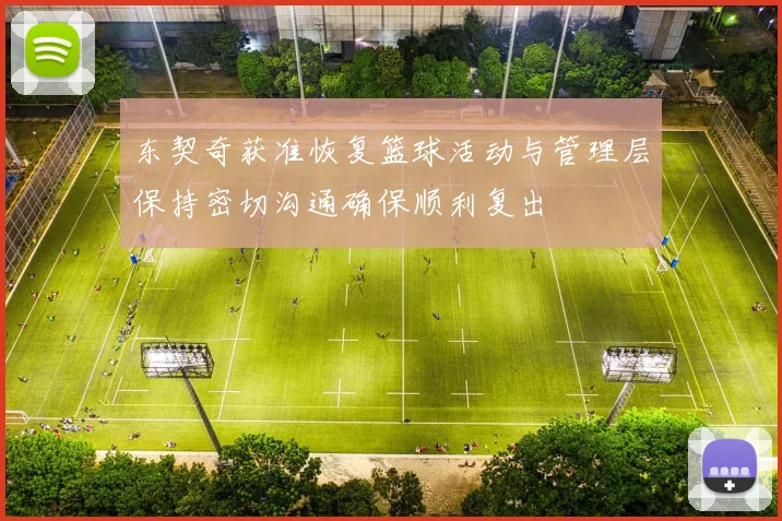 东契奇获准恢复篮球活动与管理层保持密切沟通确保顺利复出
