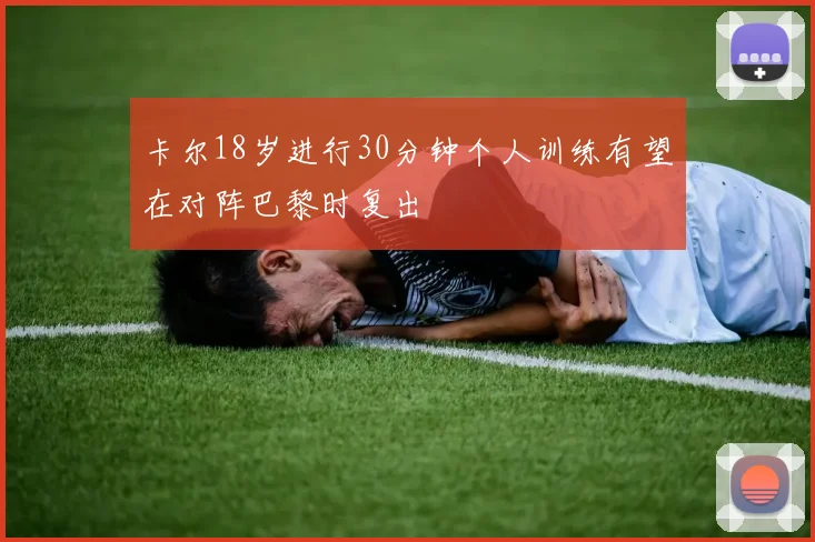 卡尔18岁进行30分钟个人训练有望在对阵巴黎时复出