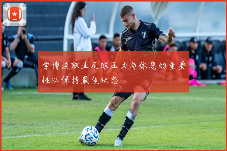 索博谈职业足球压力与休息的重要性以保持最佳状态