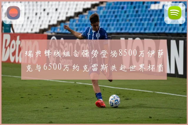 瑞典锋线组合强势登场8500万伊萨克与6500万约克雷斯共赴世界杯首秀
