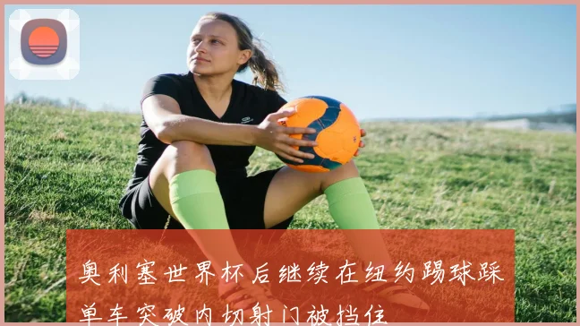 奥利塞世界杯后继续在纽约踢球踩单车突破内切射门被挡住