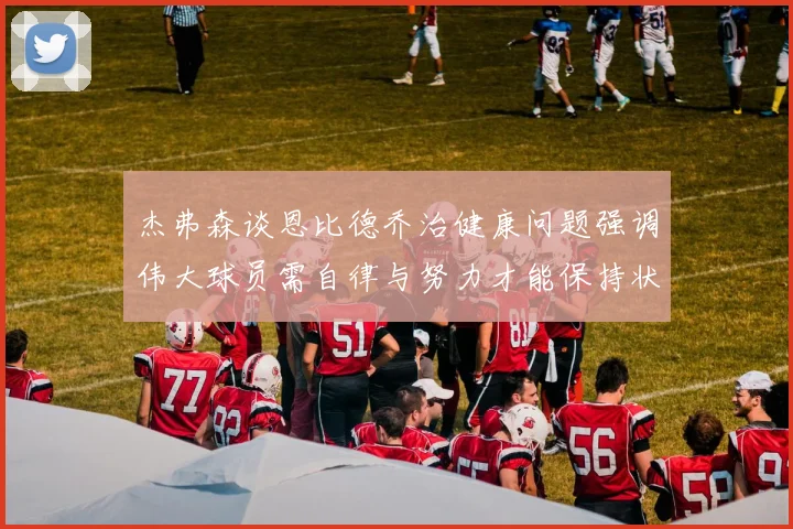 杰弗森谈恩比德乔治健康问题强调伟大球员需自律与努力才能保持状态