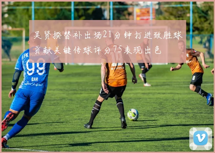 吴贤揆替补出场21分钟打进致胜球贡献关键传球评分75表现出色
