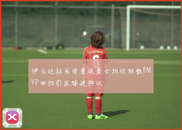 伊戈达拉或将重返勇士担任助教FMVP回归引发球迷热议