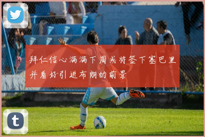 拜仁信心满满下周或将签下塞巴里并看好引进布朗的前景