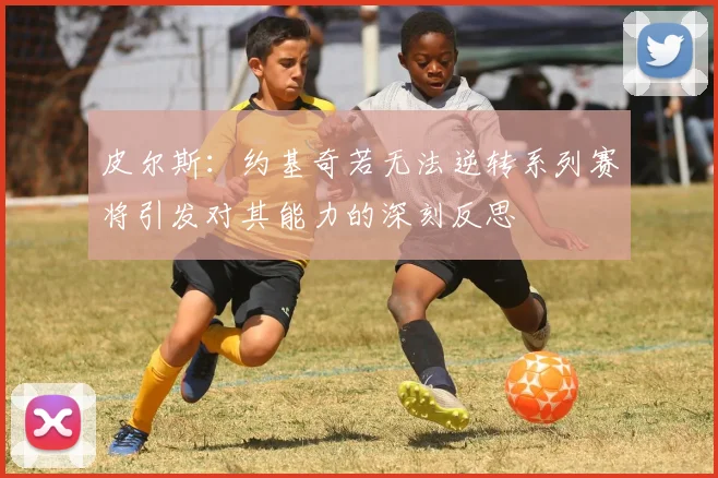 皮尔斯：约基奇若无法逆转系列赛将引发对其能力的深刻反思