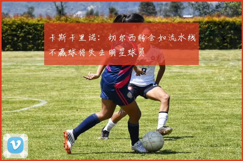卡斯卡里诺：切尔西转会如流水线不赢球将失去明星球员