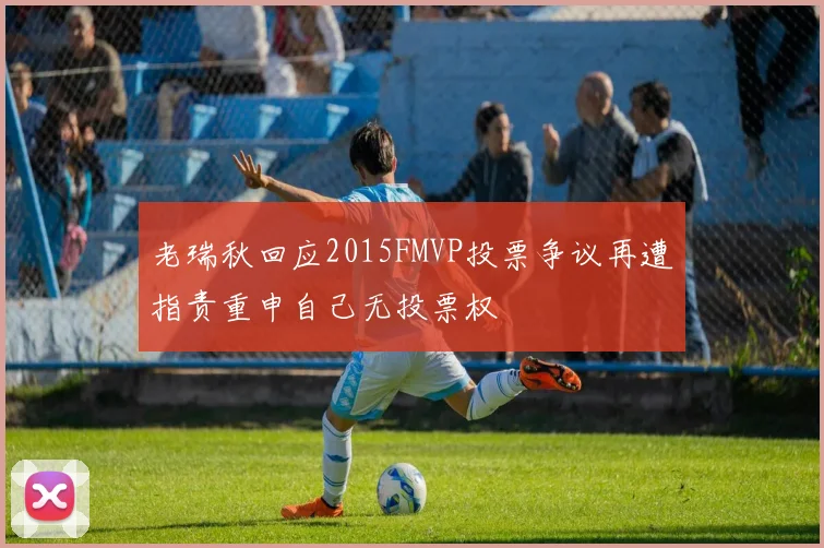 老瑞秋回应2015FMVP投票争议再遭指责重申自己无投票权