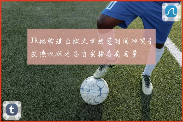 JR继续追击欧文训练营时间冲突引发热议双方各自安排各有考量