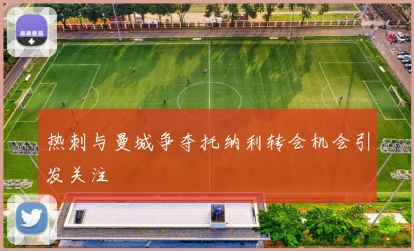 热刺与曼城争夺托纳利转会机会引发关注