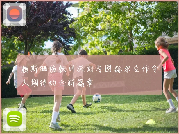 赖斯晒伤教训深刻与图赫尔合作令人期待的全新篇章