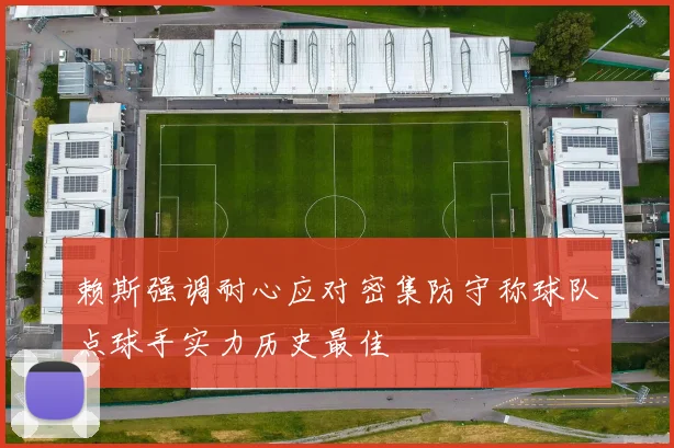 赖斯强调耐心应对密集防守称球队点球手实力历史最佳