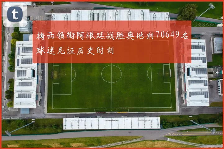 梅西领衔阿根廷战胜奥地利70649名球迷见证历史时刻